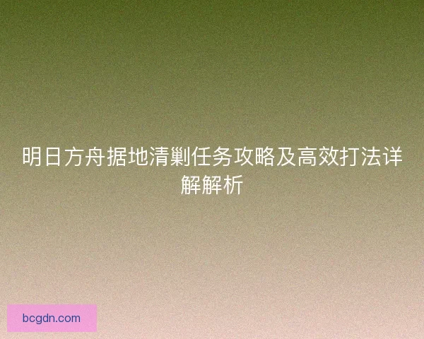 明日方舟据地清剿任务攻略及高效打法详解解析