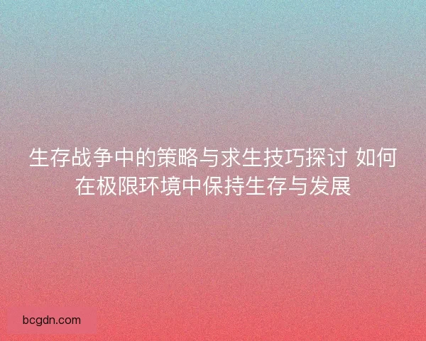 生存战争中的策略与求生技巧探讨 如何在极限环境中保持生存与发展