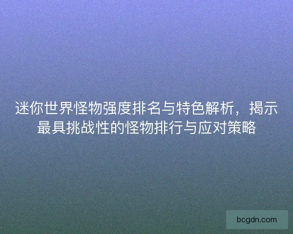 迷你世界怪物强度排名与特色解析，揭示最具挑战性的怪物排行与应对策略