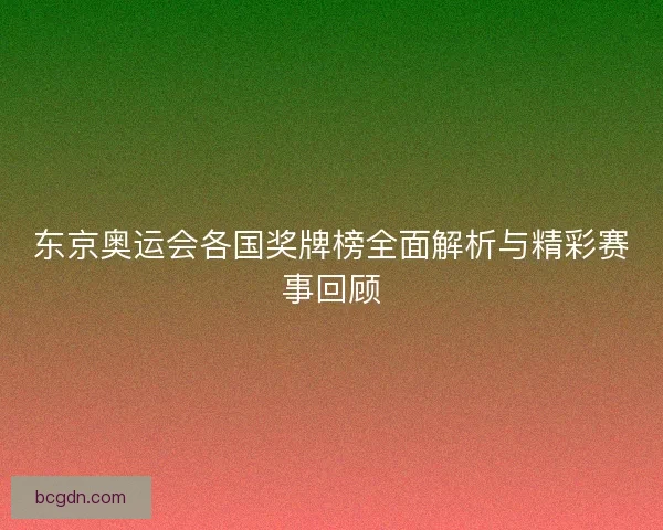 东京奥运会各国奖牌榜全面解析与精彩赛事回顾
