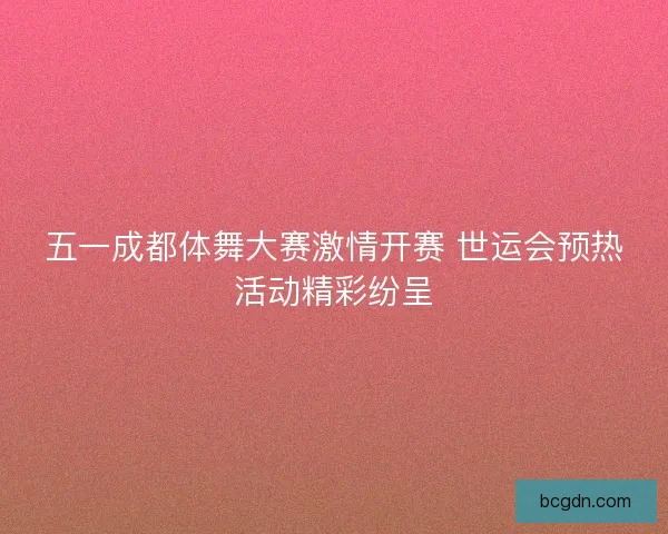 五一成都体舞大赛激情开赛 世运会预热活动精彩纷呈