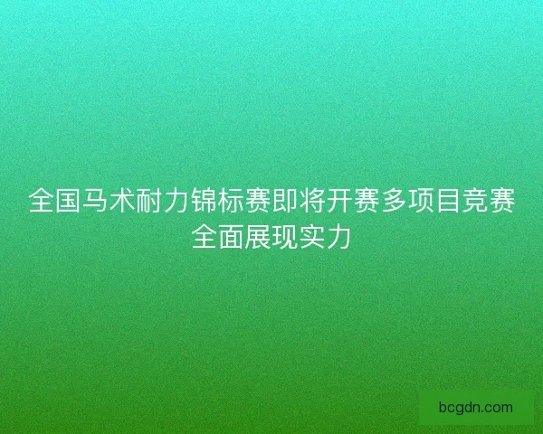 全国马术耐力锦标赛即将开赛多项目竞赛全面展现实力