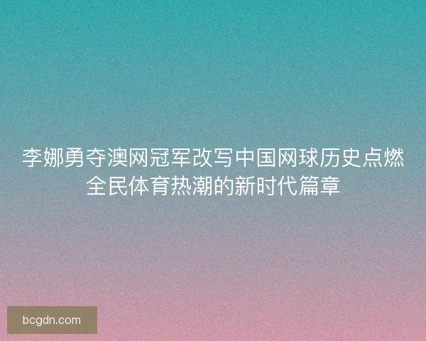 李娜勇夺澳网冠军改写中国网球历史点燃全民体育热潮的新时代篇章