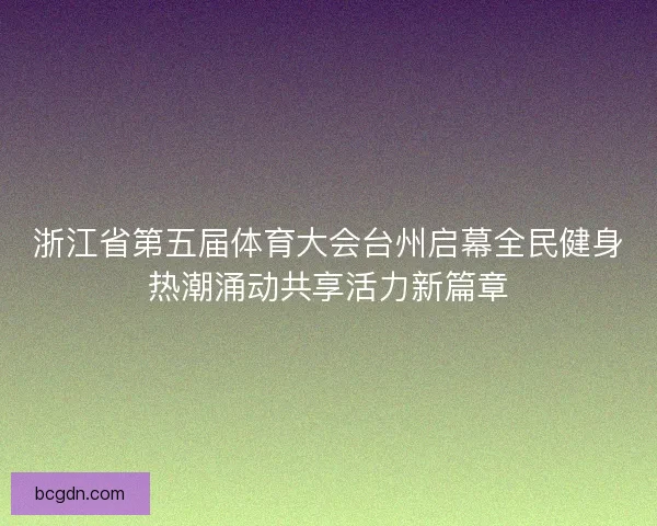 浙江省第五届体育大会台州启幕全民健身热潮涌动共享活力新篇章