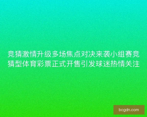 竞猜激情升级多场焦点对决来袭小组赛竞猜型体育彩票正式开售引发球迷热情关注