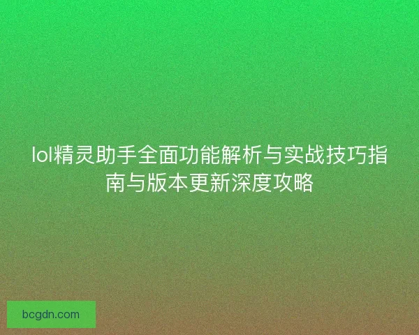 lol精灵助手全面功能解析与实战技巧指南与版本更新深度攻略