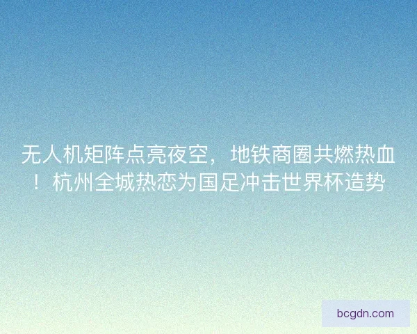 无人机矩阵点亮夜空，地铁商圈共燃热血！杭州全城热恋为国足冲击世界杯造势