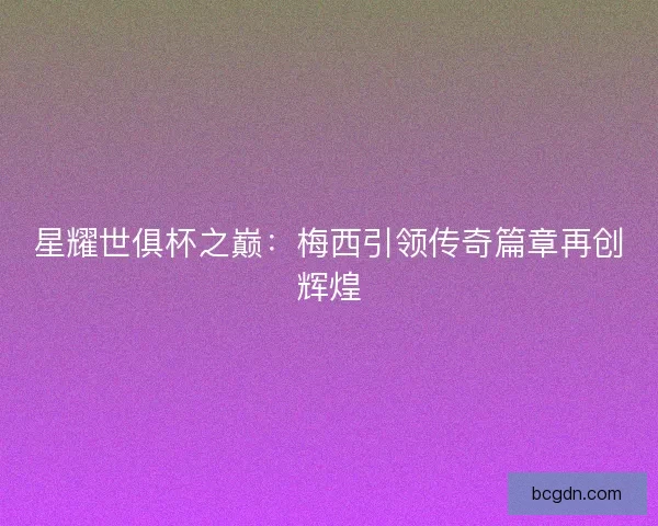 星耀世俱杯之巅：梅西引领传奇篇章再创辉煌